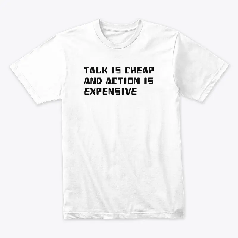 TALK IS CHEAP AND ACTION IS EXPENSIVE