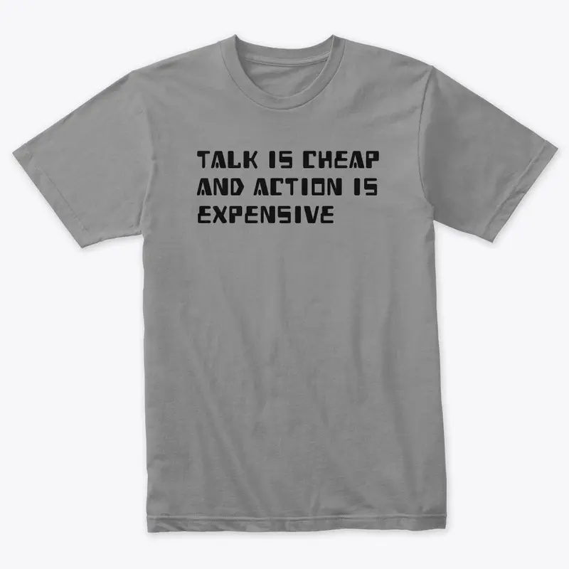 TALK IS CHEAP AND ACTION IS EXPENSIVE